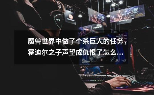魔兽世界中做了个杀巨人的任务,霍迪尔之子声望成仇恨了怎么办-第1张-游戏信息-龙启网