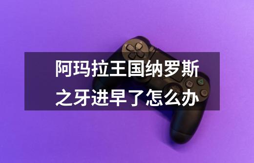 阿玛拉王国纳罗斯之牙进早了怎么办-第1张-游戏信息-龙启网