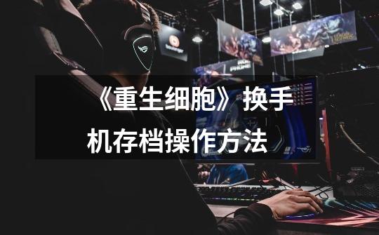 《重生细胞》换手机存档操作方法-第1张-游戏信息-龙启网