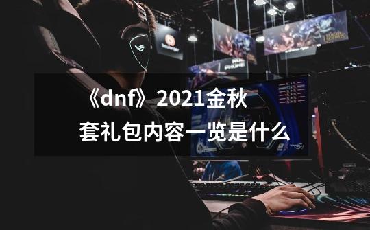 《dnf》2021金秋套礼包内容一览是什么-第1张-游戏信息-龙启网