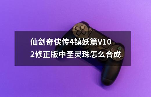 仙剑奇侠传4镇妖篇V1.0.2修正版中圣灵珠怎么合成-第1张-游戏信息-龙启网
