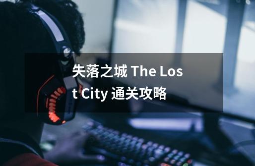 失落之城 The Lost City 通关攻略-第1张-游戏信息-龙启网