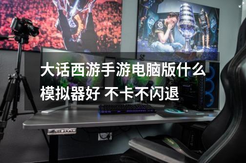 大话西游手游电脑版什么模拟器好 不卡不闪退-第1张-游戏信息-龙启网