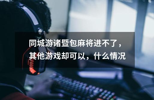 同城游诸暨包麻将进不了,其他游戏却可以,什么情况-第1张-游戏信息-龙启网