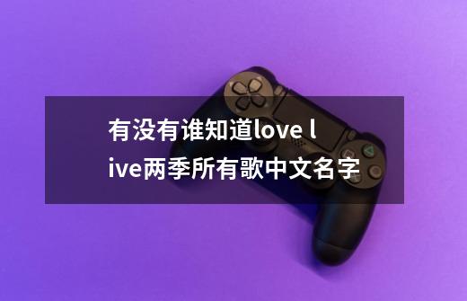 有没有谁知道love live两季所有歌中文名字-第1张-游戏信息-龙启网