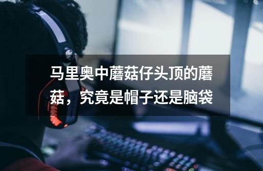 马里奥中蘑菇仔头顶的蘑菇,究竟是帽子还是脑袋-第1张-游戏信息-龙启网