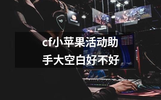 cf小苹果活动助手大空白好不好-第1张-游戏信息-龙启网