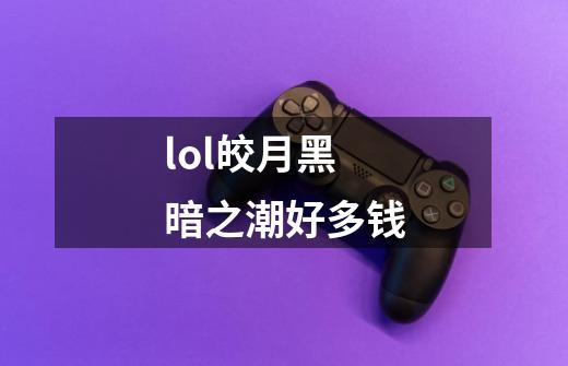 lol皎月黑暗之潮好多钱-第1张-游戏信息-龙启网