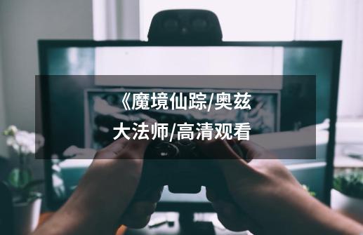 《魔境仙踪/奥兹大法师/高清观看-第1张-游戏信息-龙启网