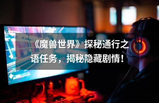 《魔兽世界》探秘通行之语任务,揭秘隐藏剧情!-第1张-游戏信息-龙启网