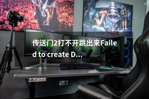 传送门2打不开跳出来Failed to create D3D device! please see the following for more info显卡没-第1张-游戏信息-龙启网