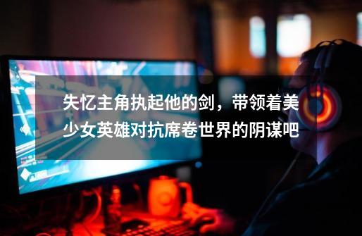失忆主角执起他的剑,带领着美少女英雄对抗席卷世界的阴谋吧-第1张-游戏信息-龙启网