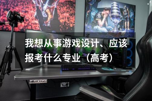 我想从事游戏设计、应该报考什么专业(高考)-第1张-游戏信息-龙启网