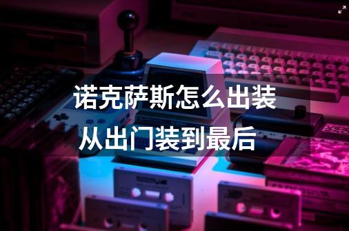 诺克萨斯怎么出装 从出门装到最后-第1张-游戏信息-龙启网