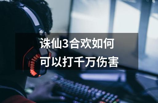 诛仙3合欢如何可以打千万伤害-第1张-游戏信息-龙启网