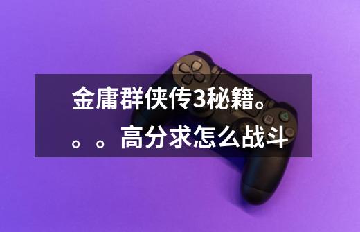 金庸群侠传3秘籍。。。高分求怎么战斗-第1张-游戏信息-龙启网