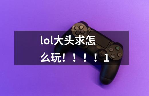 lol大头求怎么玩!!!!1-第1张-游戏信息-龙启网
