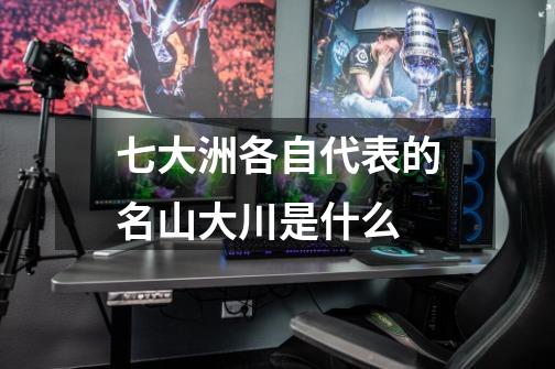 七大洲各自代表的名山大川是什么-第1张-游戏信息-龙启网