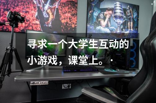 寻求一个大学生互动的小游戏,课堂上。·-第1张-游戏信息-龙启网