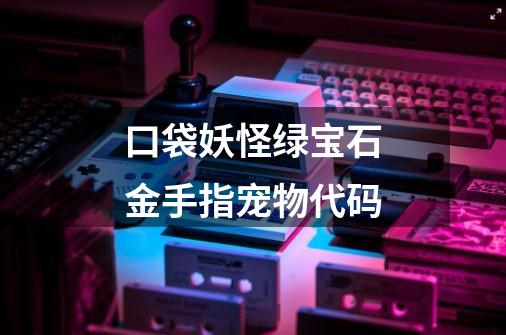 口袋妖怪绿宝石金手指宠物代码-第1张-游戏信息-龙启网