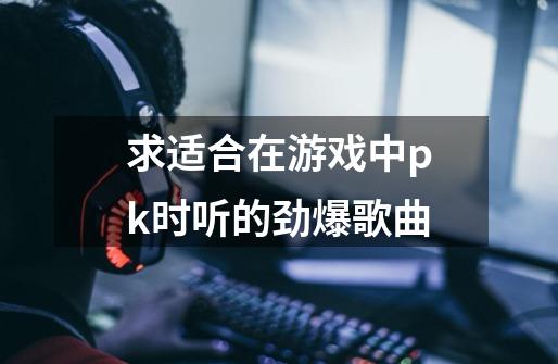 求适合在游戏中pk时听的劲爆歌曲-第1张-游戏信息-龙启网