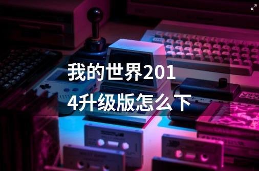 我的世界2014升级版怎么下-第1张-游戏信息-龙启网