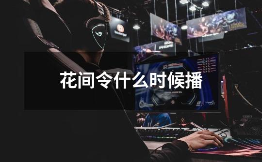 花间令什么时候播-第1张-游戏信息-龙启网