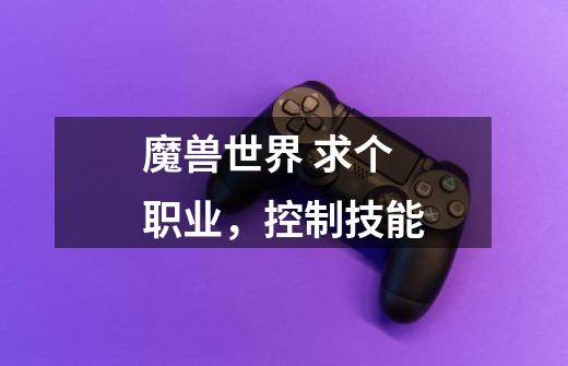 魔兽世界 求个职业，控制技能-第1张-游戏信息-龙启网