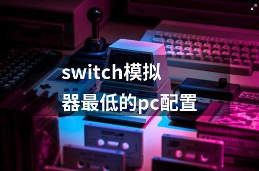 switch模拟器最低的pc配置-第1张-游戏信息-龙启网