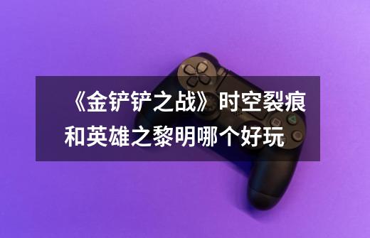 《金铲铲之战》时空裂痕和英雄之黎明哪个好玩-第1张-游戏信息-龙启网
