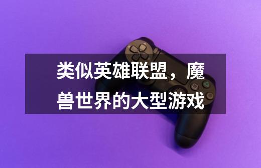 类似英雄联盟,魔兽世界的大型游戏-第1张-游戏信息-龙启网