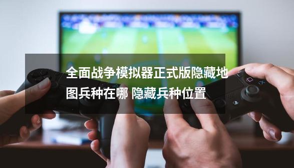 全面战争模拟器正式版隐藏地图兵种在哪 隐藏兵种位置-第1张-游戏信息-龙启网