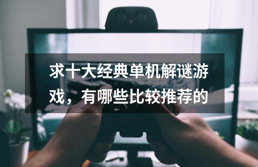 求十大经典单机解谜游戏,有哪些比较推荐的-第1张-游戏信息-龙启网