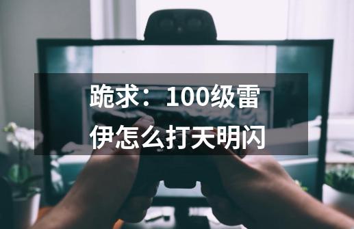 跪求：100级雷伊怎么打天明闪-第1张-游戏信息-龙启网