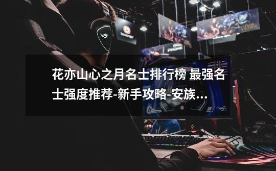 花亦山心之月名士排行榜 最强名士强度推荐-新手攻略-安族网-第1张-游戏信息-龙启网
