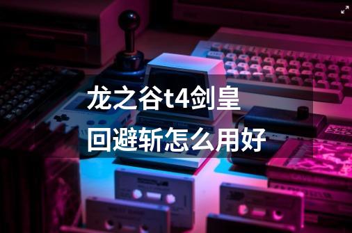 龙之谷t4剑皇回避斩怎么用好-第1张-游戏信息-龙启网