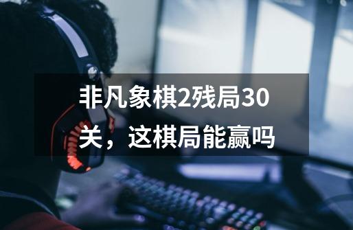 非凡象棋2残局30关,这棋局能赢吗-第1张-游戏信息-龙启网