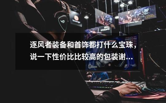 逐风者装备和首饰都打什么宝珠,说一下性价比比较高的包装谢谢-第1张-游戏信息-龙启网