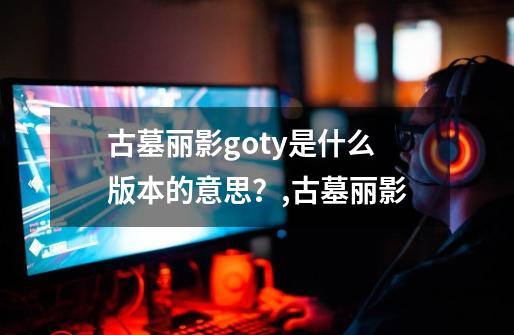 古墓丽影goty是什么版本的意思?,古墓丽影-第1张-游戏信息-龙启网