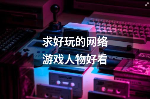 求好玩的网络游戏人物好看-第1张-游戏信息-龙启网