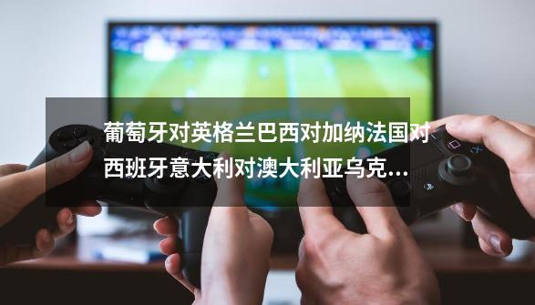 葡萄牙对英格兰巴西对加纳法国对西班牙意大利对澳大利亚乌克兰对瑞士阿根廷对墨西哥时双方的出场阵容-第1张-游戏信息-龙启网