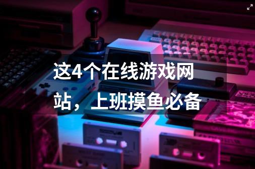 这4个在线游戏网站,上班摸鱼必备-第1张-游戏信息-龙启网