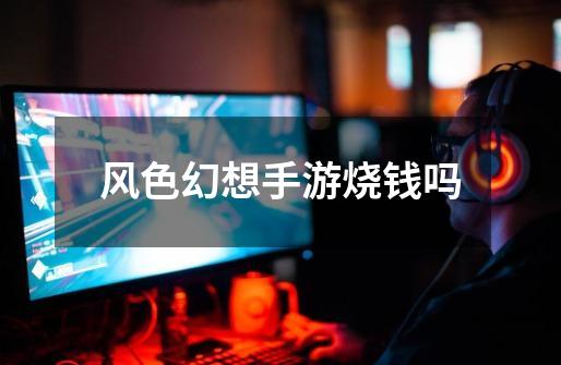 风色幻想手游烧钱吗-第1张-游戏信息-龙启网
