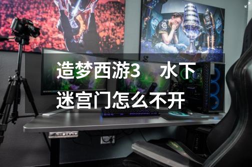 造梦西游3 水下迷宫门怎么不开-第1张-游戏信息-龙启网