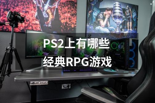 PS2上有哪些经典RPG游戏-第1张-游戏信息-龙启网