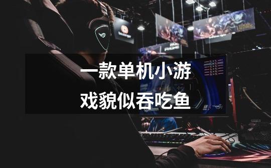 一款单机小游戏貌似吞吃鱼-第1张-游戏信息-龙启网