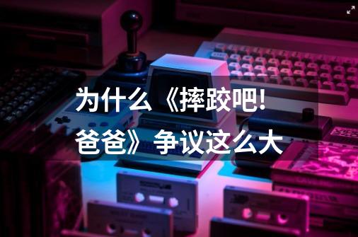 为什么《摔跤吧!爸爸》争议这么大-第1张-游戏信息-龙启网