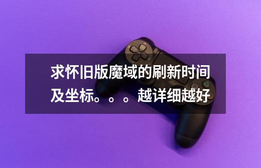 求怀旧版魔域的刷新时间及坐标。。。越详细越好-第1张-游戏信息-龙启网