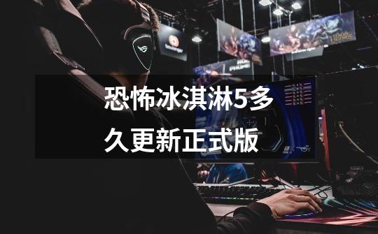 恐怖冰淇淋5多久更新正式版-第1张-游戏信息-龙启网