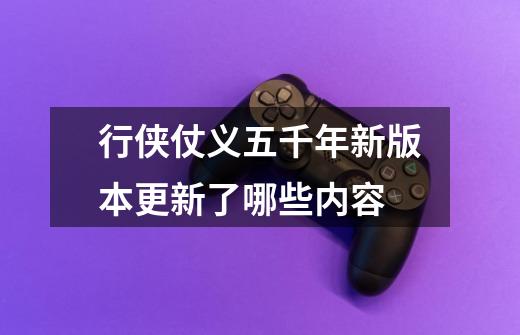 行侠仗义五千年新版本更新了哪些内容-第1张-游戏信息-龙启网
